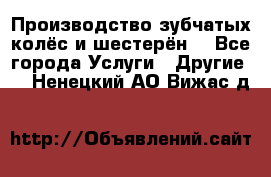 Производство зубчатых колёс и шестерён. - Все города Услуги » Другие   . Ненецкий АО,Вижас д.